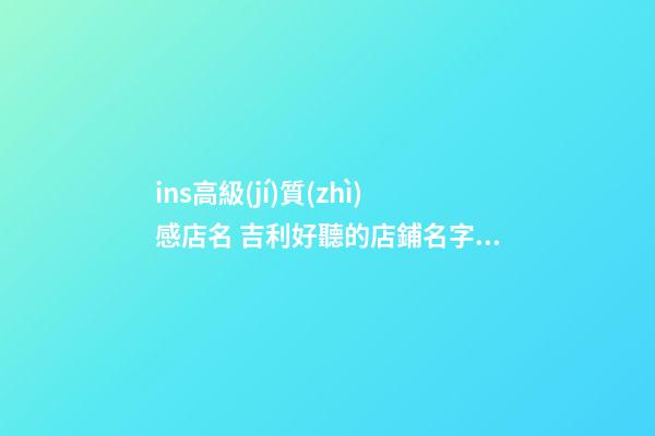 ins高級(jí)質(zhì)感店名 吉利好聽的店鋪名字大全,起名之家-第1張-店鋪起名-玄機(jī)派